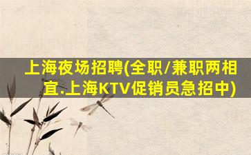 上海夜场招聘(全职/兼职两相宜.上海KTV促销员急招中)