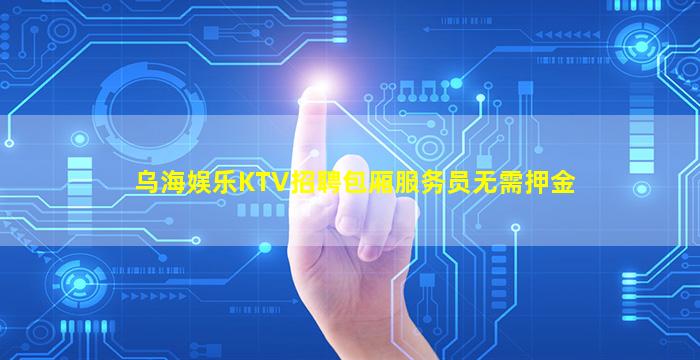 乌海娱乐KTV招聘包厢服务员无需押金