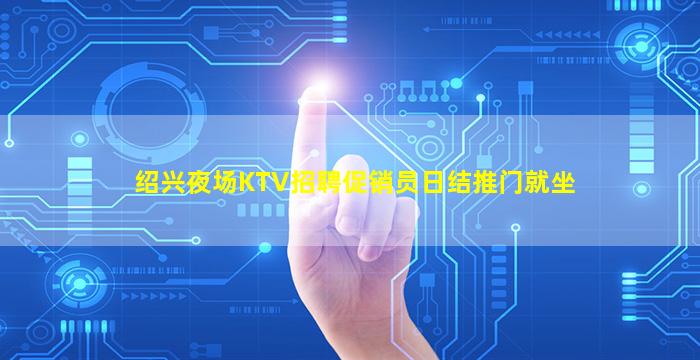 绍兴夜场KTV招聘促销员日结推门就坐