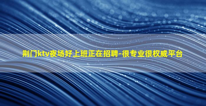 荆门ktv夜场好上班正在招聘-很专业很权威平台